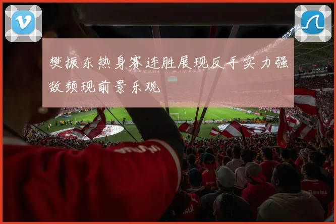 樊振东热身赛连胜展现反手实力强敌频现前景乐观