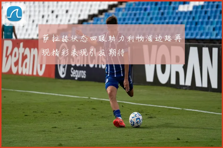 萨拉赫状态回暖助力利物浦边路再现精彩表现引发期待