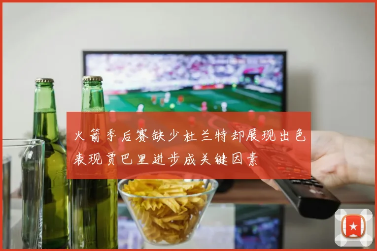 火箭季后赛缺少杜兰特却展现出色表现贾巴里进步成关键因素