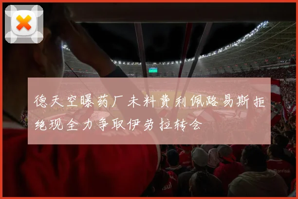德天空曝药厂未料费利佩路易斯拒绝现全力争取伊劳拉转会