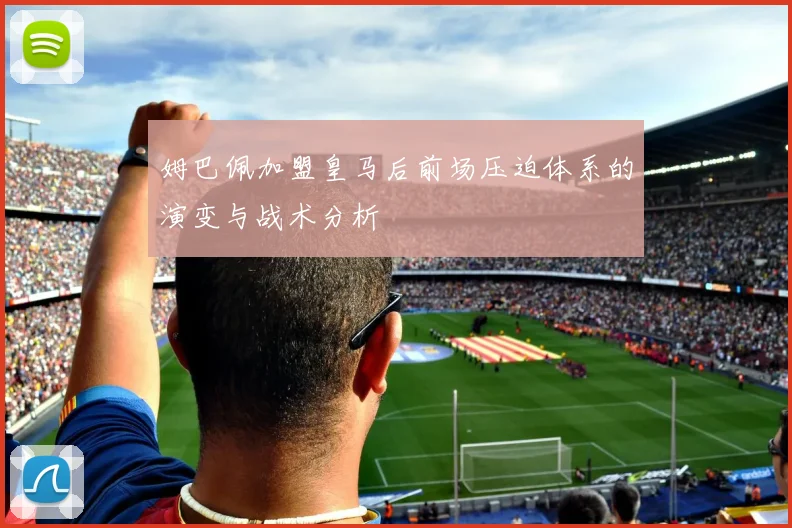 姆巴佩加盟皇马后前场压迫体系的演变与战术分析