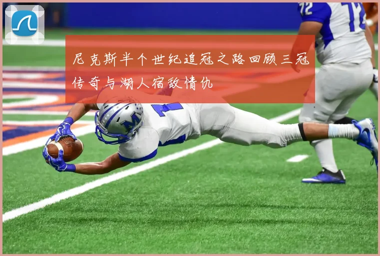 尼克斯半个世纪追冠之路回顾三冠传奇与湖人宿敌情仇