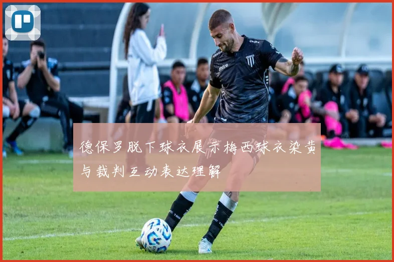 德保罗脱下球衣展示梅西球衣染黄与裁判互动表达理解