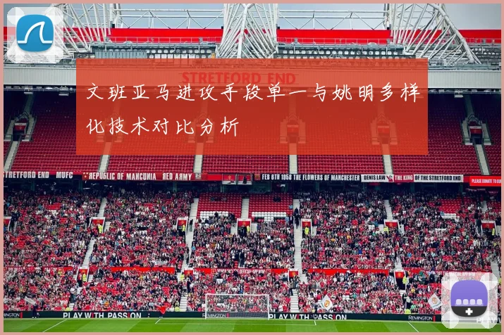 文班亚马进攻手段单一与姚明多样化技术对比分析