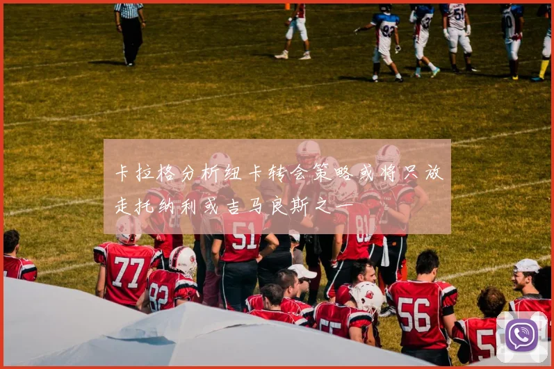 卡拉格分析纽卡转会策略或将只放走托纳利或吉马良斯之一