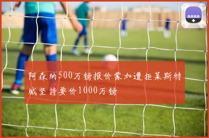 阿森纳500万镑报价蒙加遭拒莱斯特城坚持要价1000万镑