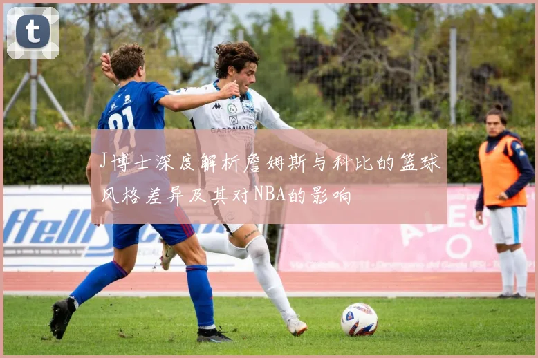 J博士深度解析詹姆斯与科比的篮球风格差异及其对NBA的影响