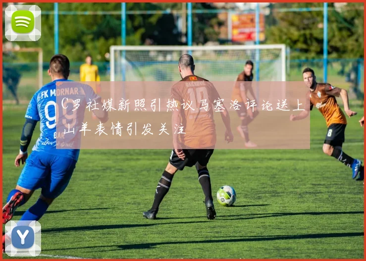 C罗社媒新照引热议马塞洛评论送上山羊表情引发关注
