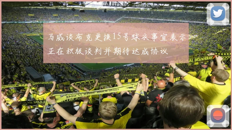 马威谈布克更换15号球衣事宜表示正在积极谈判并期待达成协议