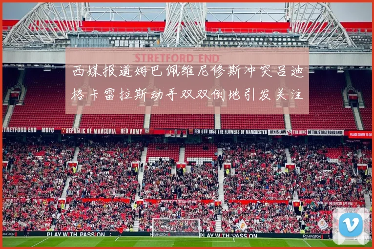 西媒报道姆巴佩维尼修斯冲突吕迪格卡雷拉斯动手双双倒地引发关注