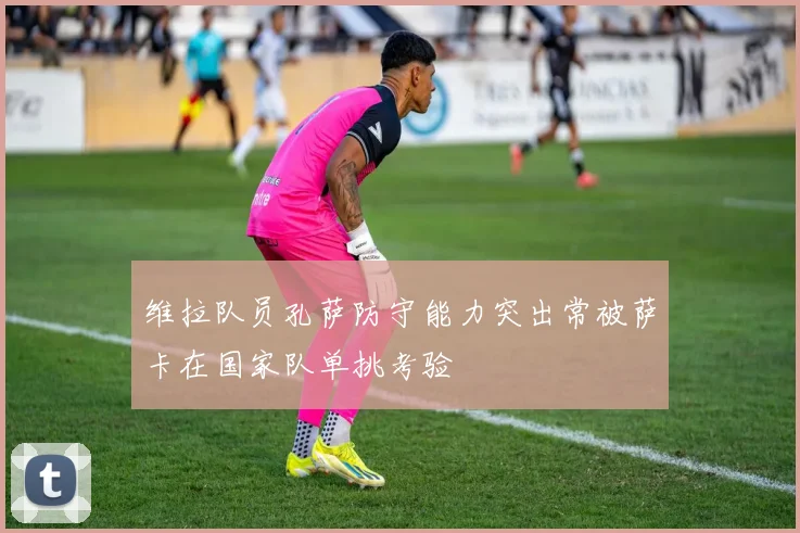 维拉队员孔萨防守能力突出常被萨卡在国家队单挑考验