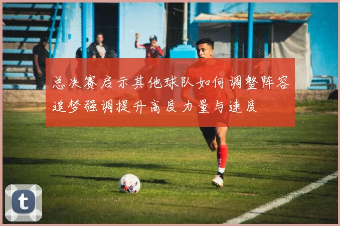 总决赛启示其他球队如何调整阵容追梦强调提升高度力量与速度