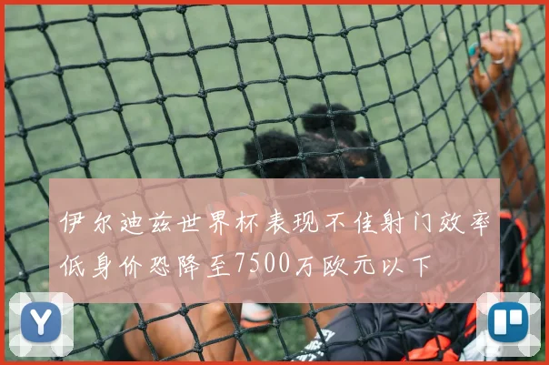伊尔迪兹世界杯表现不佳射门效率低身价恐降至7500万欧元以下