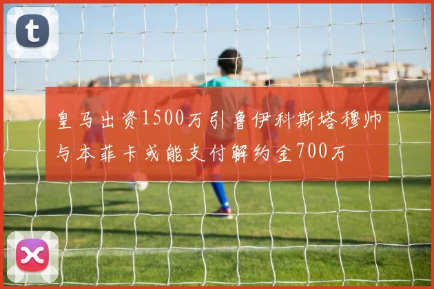 皇马出资1500万引鲁伊科斯塔穆帅与本菲卡或能支付解约金700万