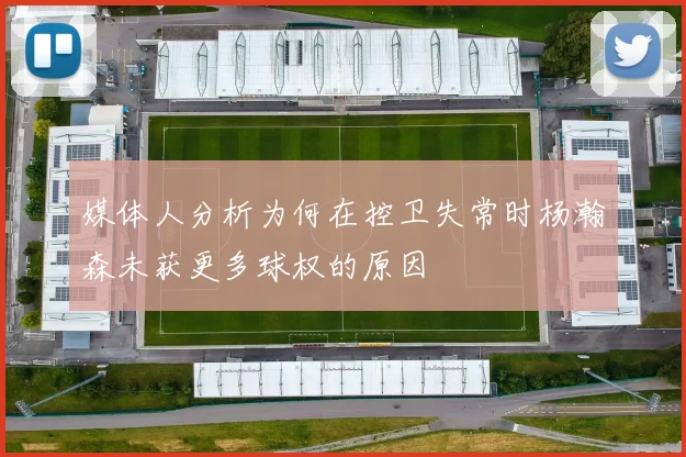 媒体人分析为何在控卫失常时杨瀚森未获更多球权的原因