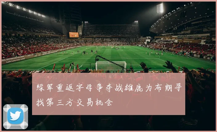 绿军重返字母争夺战雄鹿为布朗寻找第三方交易机会