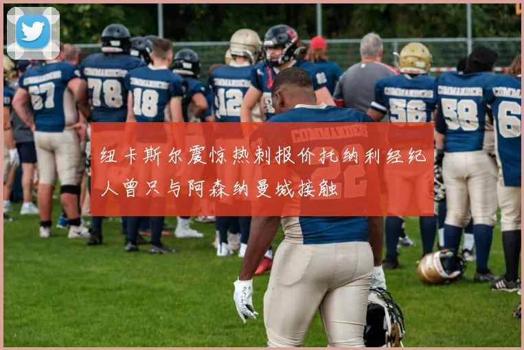 纽卡斯尔震惊热刺报价托纳利经纪人曾只与阿森纳曼城接触