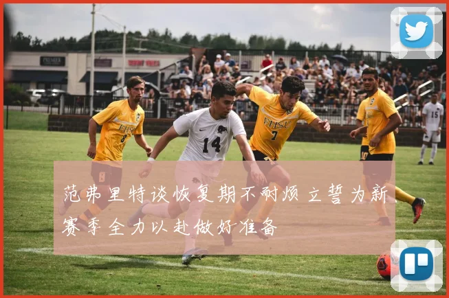 范弗里特谈恢复期不耐烦立誓为新赛季全力以赴做好准备