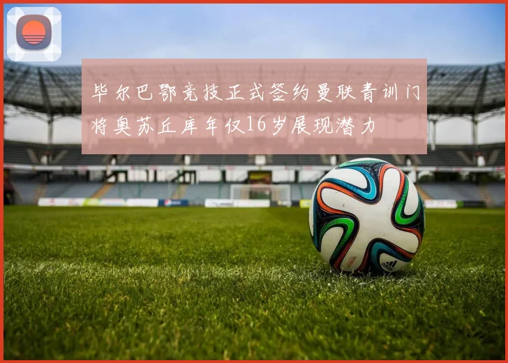 毕尔巴鄂竞技正式签约曼联青训门将奥苏丘库年仅16岁展现潜力