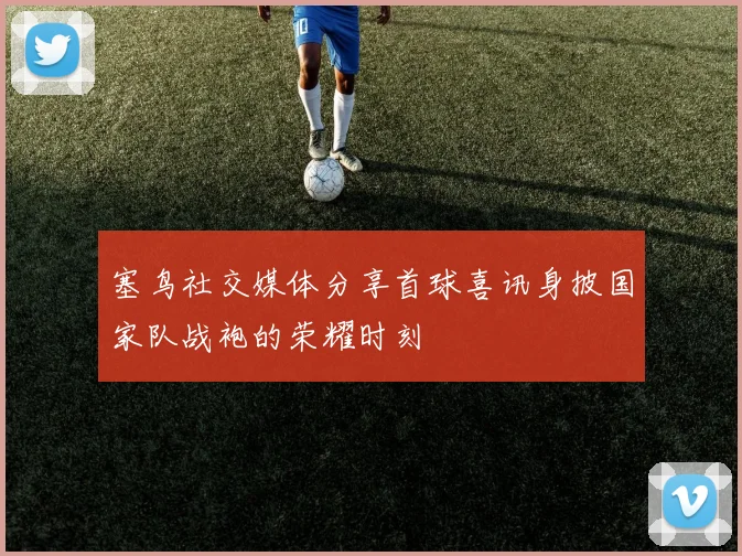 塞鸟社交媒体分享首球喜讯身披国家队战袍的荣耀时刻