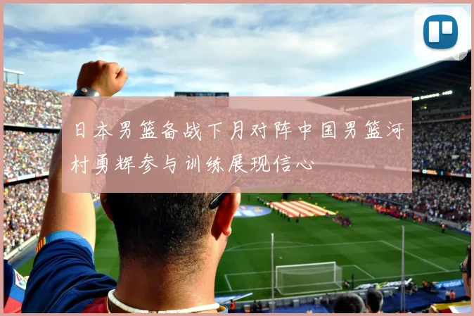 日本男篮备战下月对阵中国男篮河村勇辉参与训练展现信心