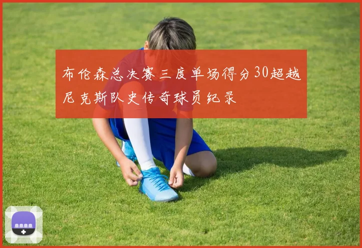布伦森总决赛三度单场得分30超越尼克斯队史传奇球员纪录