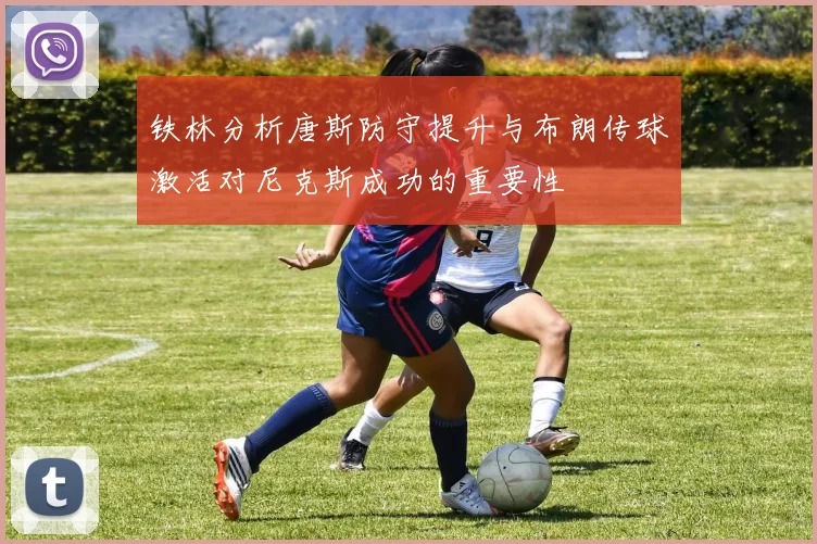 铁林分析唐斯防守提升与布朗传球激活对尼克斯成功的重要性